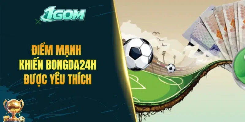 Điểm mạnh khiến Bongda24h được yêu thích