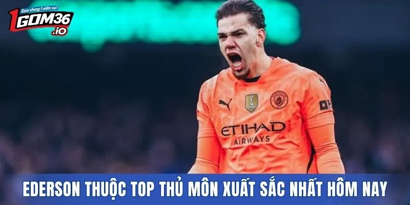 Ederson thuộc top Thủ môn xuất sắc nhất hiện nay
