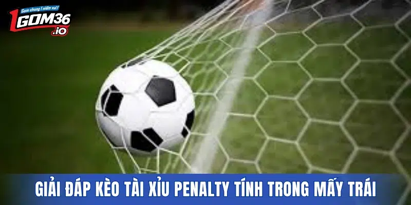 Giải đáp kèo Tài Xỉu penalty tính trong mấy trái