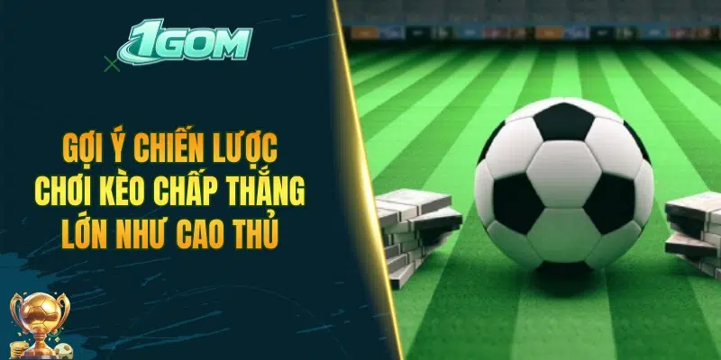 Gợi ý chiến lược chơi kèo chấp thắng lớn như cao thủ