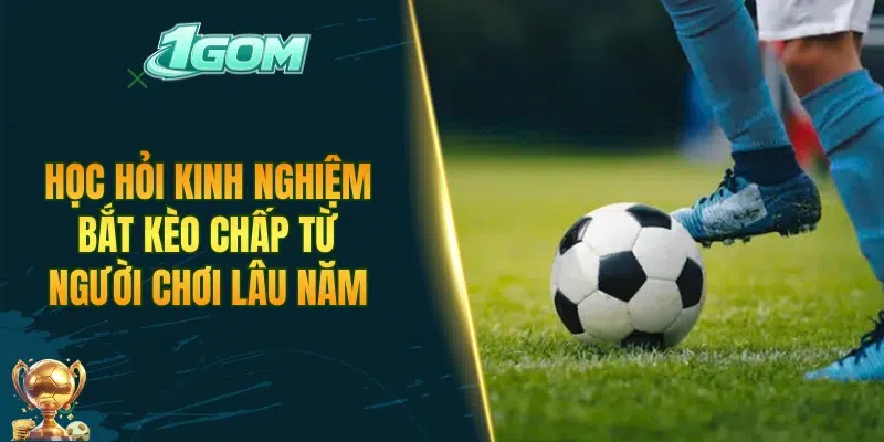 Học hỏi kinh nghiệm bắt kèo chấp từ người chơi lâu năm