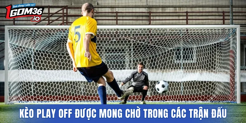 Kèo Play Off được mong chờ trong các trận đấu
