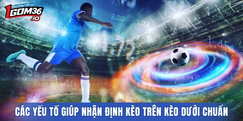 Các yếu tố giúp nhận định kèo trên kèo dưới chuẩn