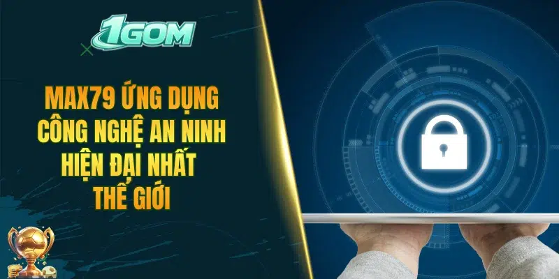 MAX79 ứng dụng công nghệ an ninh hiện đại nhất thế giới