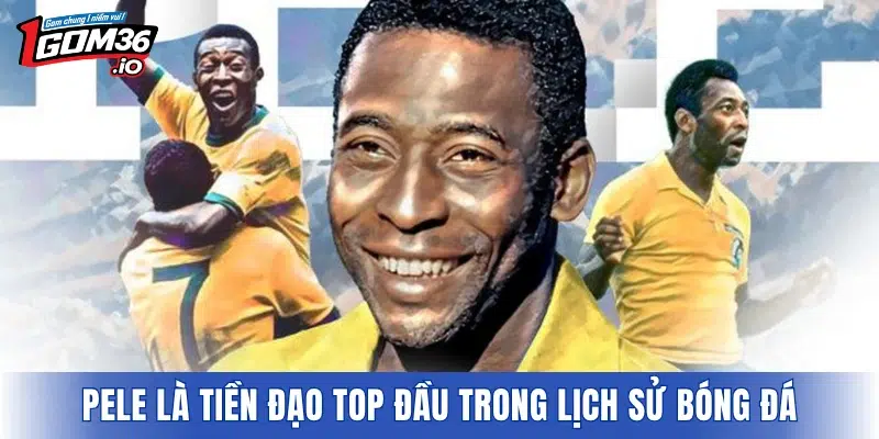 Pele là tiền đạo top đầu trong lịch sử bóng đá