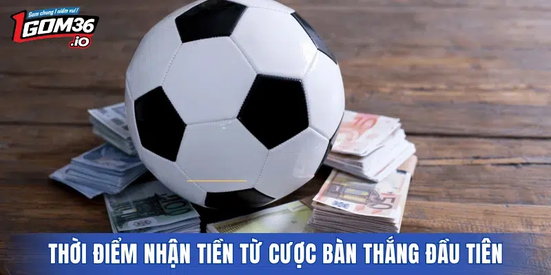 Thời điểm nhận tiền từ cược bàn thắng đầu tiên