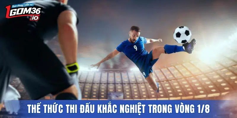Thể thức thi đấu khắc nghiệt trong vòng 1/8